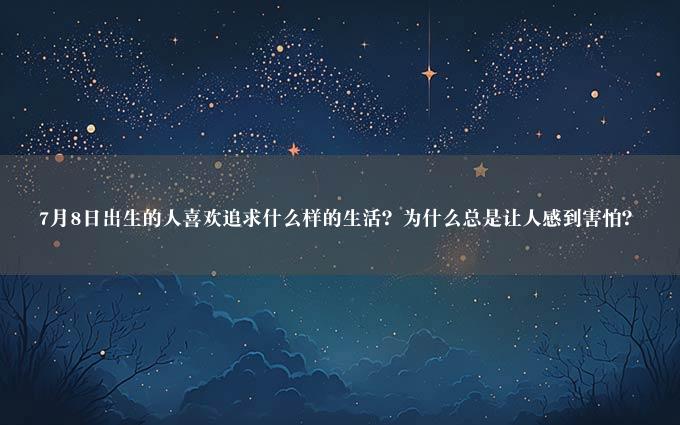 月8日出生的人喜欢追求什么样的生活？为什么总是让人感到害怕？"