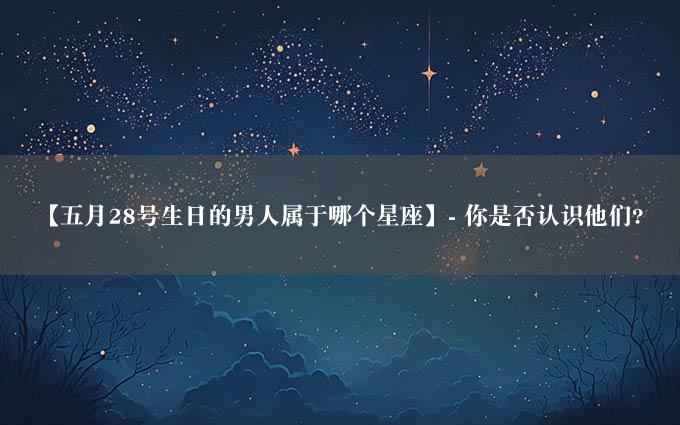 【五月28号生日的男人属于哪个星座】- 你是否认识他们?