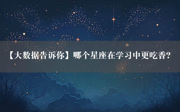 【大数据告诉你】哪个星座在学习中更吃香？