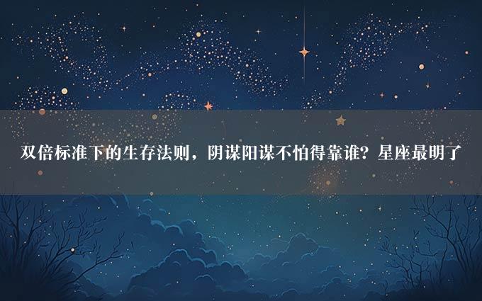 双倍标准下的生存法则，阴谋阳谋不怕得靠谁？星座最明了