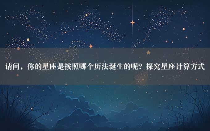 请问，你的星座是按照哪个历法诞生的呢？探究星座计算方式