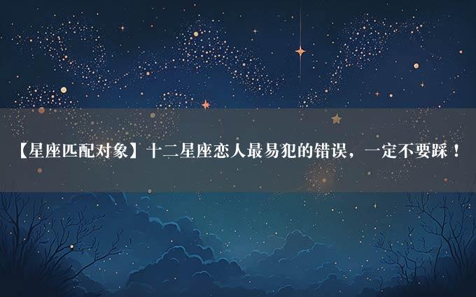 【星座匹配对象】十二星座恋人最易犯的错误，一定不要踩！