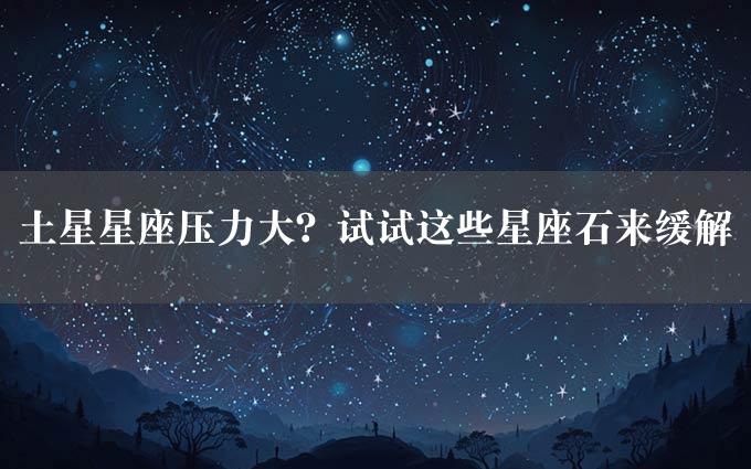 土星星座压力大？试试这些星座石来缓解