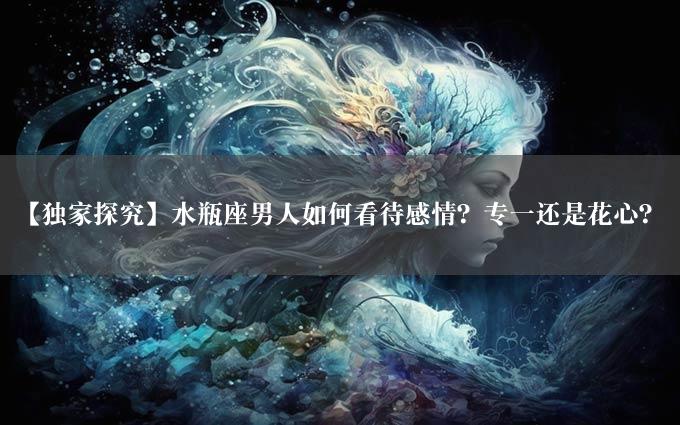 【独家探究】水瓶座男人如何看待感情？专一还是花心？