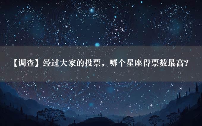 【调查】经过大家的投票，哪个星座得票数最高？