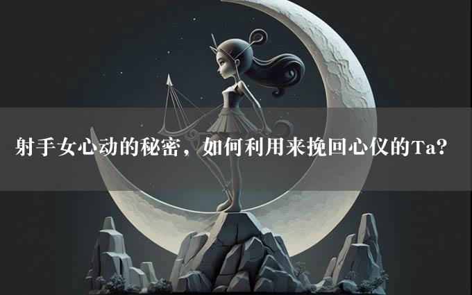 射手女心动的秘密，如何利用来挽回心仪的Ta？