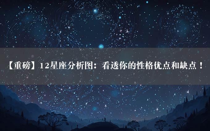 【重磅】12星座分析图：看透你的性格优点和缺点！